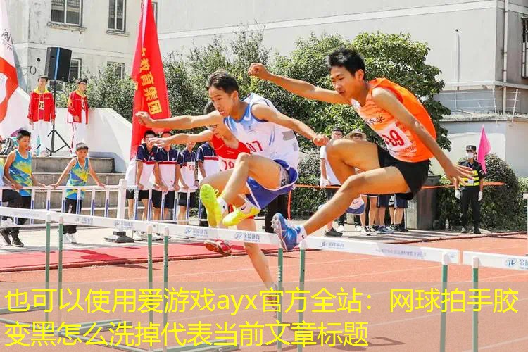 爱游戏ayx官方全站：网球拍手胶变黑怎么洗掉
