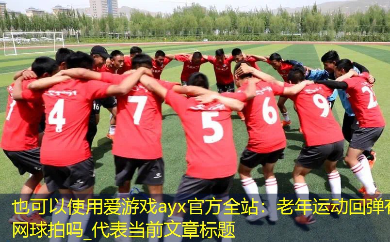 爱游戏ayx官方全站：老年运动回弹有网球拍吗_