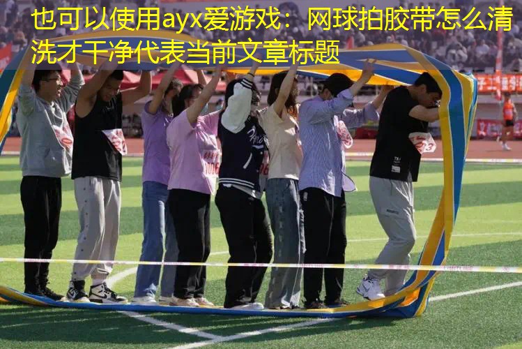ayx爱游戏：网球拍胶带怎么清洗才干净