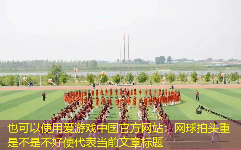 爱游戏中国官方网站：网球拍头重是不是不好使