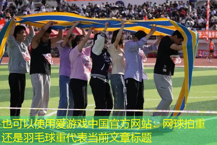 爱游戏中国官方网站：网球拍重还是羽毛球重